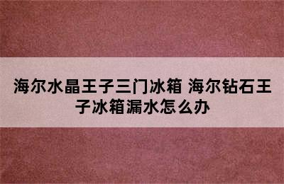 海尔水晶王子三门冰箱 海尔钻石王子冰箱漏水怎么办